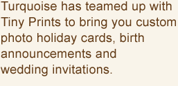 Turquoise has teamed up with Tiny Prints to bring you custom photo holiday cards, birth announcements and wedding invitations.